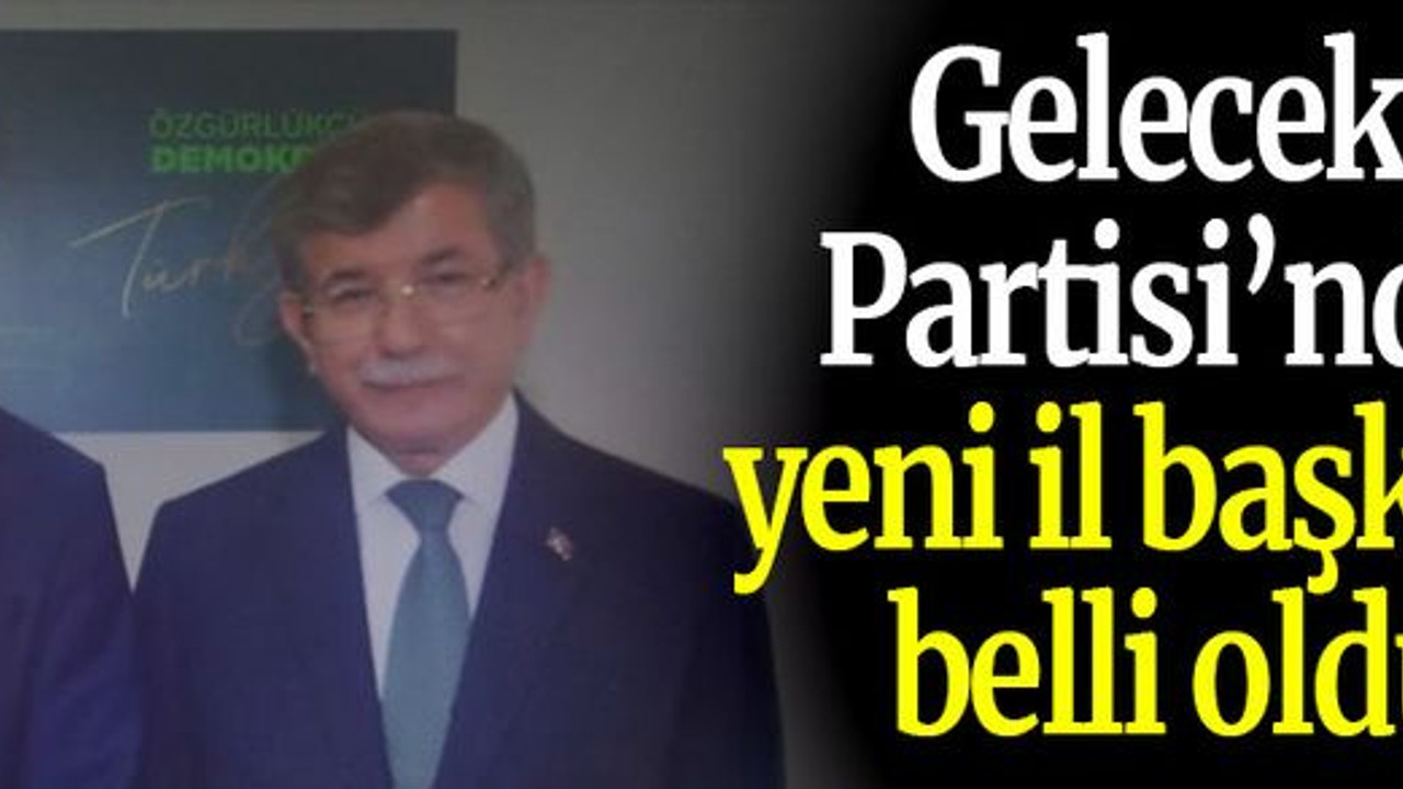 Gelecek Partisi’nde yeni il başkanı belli oldu